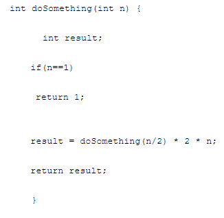 int doSomething (int n) {
int result;
if (n==1)
return 1;
result = doSomething (n/2) * 2 * n;
return result;
}
