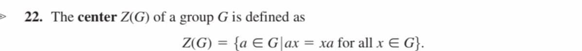 22. The center Z(G) of a group G is defined as
Z(G) = = {a Є G|ax = xa for all x Є G}.