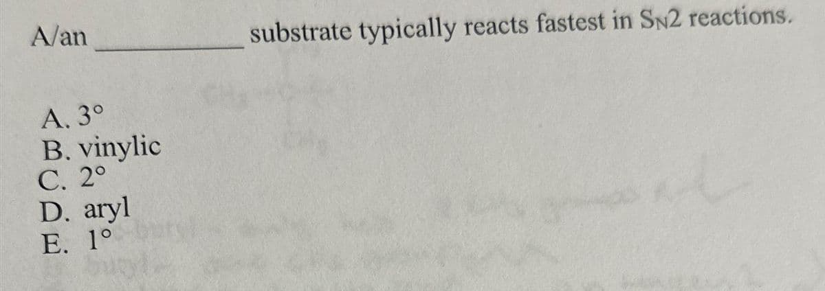 A/an
A. 3°
B. vinylic
C. 2°
D. aryl
E. 1°
Sug
substrate typically reacts fastest in SN2 reactions.