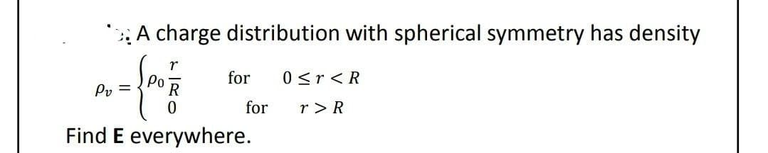 A charge distribution with spherical symmetry has density
r
for
0 <r < R
Pv=
Find E everywhere.
for r > R