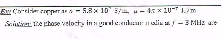 Ex: Consider copper as a = 5.8 x 107 S/m, u = 4 x 107 H/m.
Solution: the phase velocity in a good conductor media at f = 3 MHz are