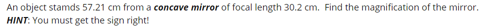 An object stamds 57.21 cm from a concave mirror of focal length 30.2 cm. Find the magnification of the mirror.
HINT: You must get the sign right!
