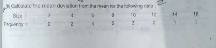 1b) Calculate the mean deviation from the mean for the following data:
Size :
4.
6.
8.
10
12
14
16
1.
Frequency:
4
2.
