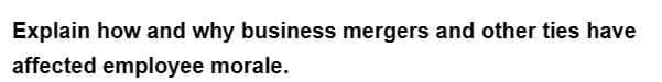 Explain how and why business mergers and other ties have
affected employee morale.