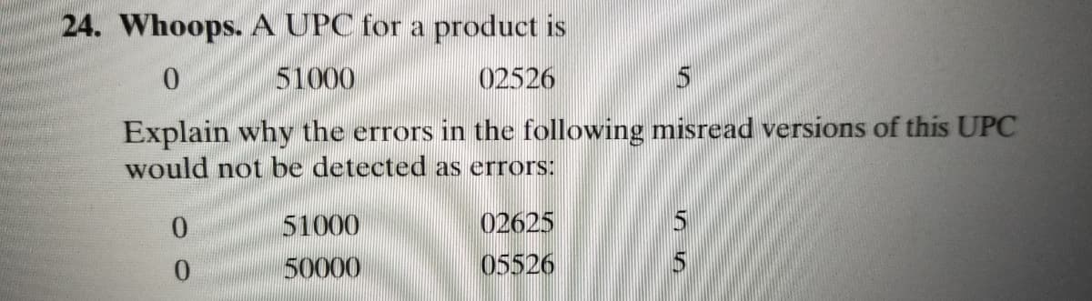 24. Whoops. A UPC for a product is
51000
02526
Explain why the errors in the following misread versions of this UPC
would not be detected as errors:
0.
51000
02625
0.
50000
05526
