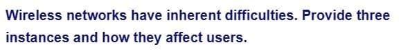 Wireless networks have inherent difficulties. Provide three
instances and how they affect users.