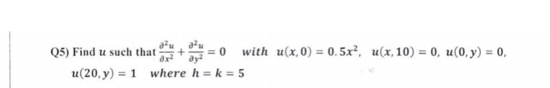 a²u
a²u
+
= 0
8x²
where h = k = 5
Q5) Find u such that
u(20, y) = 1
with u(x,0) = 0.5x², u(x, 10) = 0, u(0, y) = 0,
