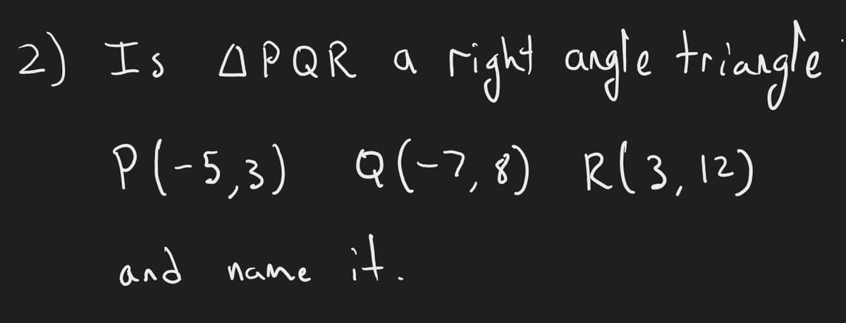 2) Is A P Q R a
right angle triangle
R(3, 12)
P(-5,3) Q(-7,8)
and
it.
name