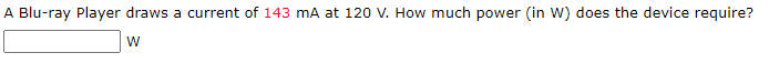 A Blu-ray Player draws a current of 143 mA at 120 V. How much power (in W) does the device require?
W