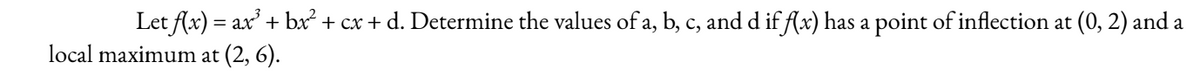 Letf(x) = ax³ + bx² + cx + d. Determine the values of a, b, c, and d if f(x) has a point of inflection at (0, 2) and a
local maximum at (2, 6).