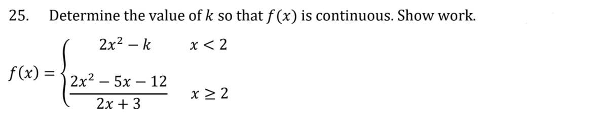 25. Determine the value of k so that f(x) is continuous. Show work.
2x² - k
x < 2
f(x) =
2x² - 5x - 12
2x + 3
x ≥ 2