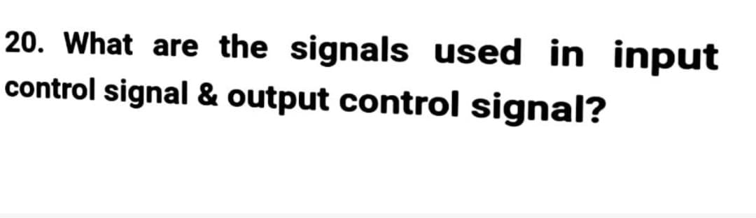 20. What are the signals used in input
control signal & output control signal?