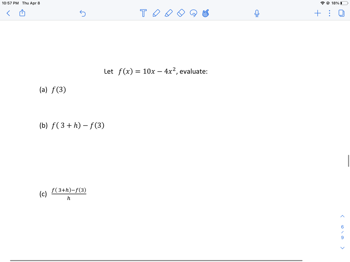 10:57 PM Thu Apr 8
@ 18% I
T O
+ :
Let f(x) = 10x – 4x², evaluate:
(a) f(3)
(b) f(3+ h) – f (3)
f(3+h)-f(3)
(c)
h
< o\o >
