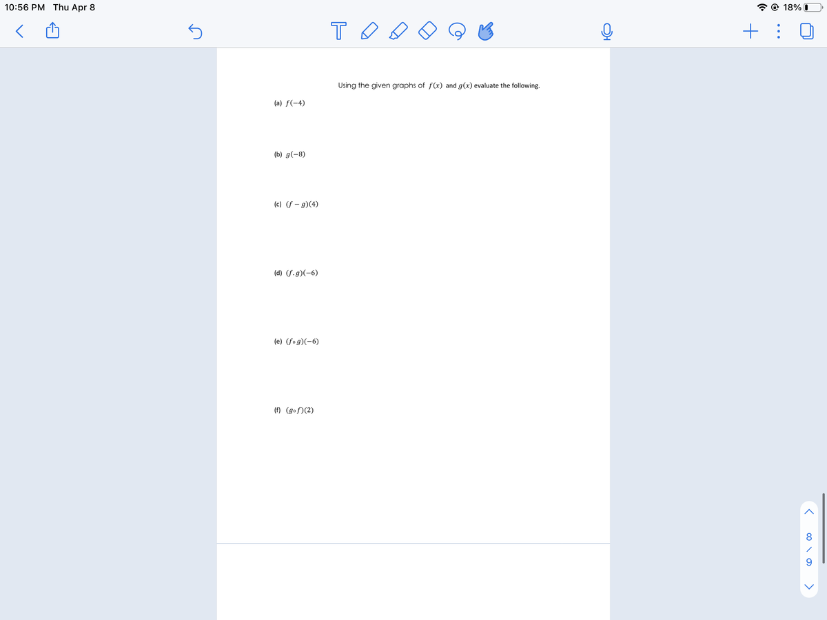 10:56 PM Thu Apr 8
@ 18% I
Using the given graphs of f (x) and g(x) evaluate the following.
(a) f(-4)
(b) g(-8)
(c) (f – g)(4)
(d) (f.g)(-6)
(e) (fo g)(-6)
(f) (gof)(2)
8
