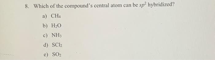 8. Which of the compound's central atom can be sp² hybridized?
a) CH4
b) H₂O
c) NH3
d) SC12
e) SO2