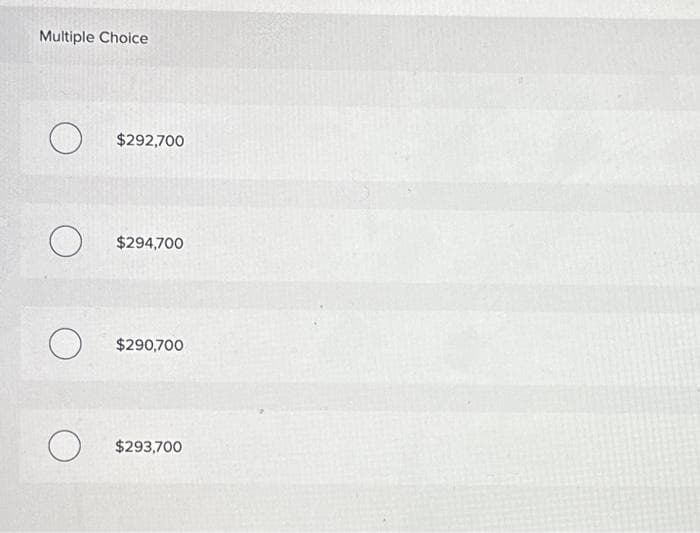 Multiple Choice
O
O
O
O
$292,700
$294,700
$290,700
$293,700