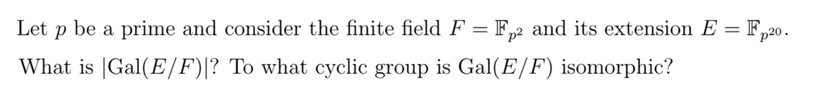 Let
be a prime and consider the finite field F = F,2 and its extension E = F,20.
||
What is |Gal(E/F)|? To what cyclic group is Gal(E/F) isomorphic?
