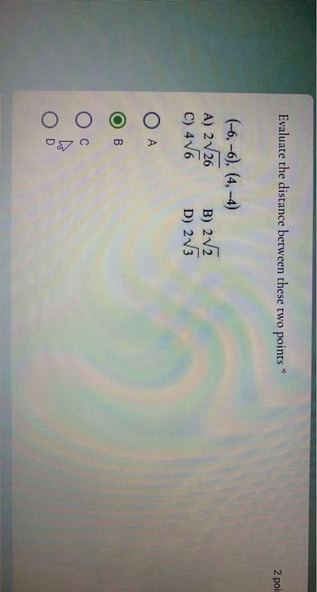 Evaluate the distance between these two
points *
2 poin
(-6, -6), (4,-4)
B) 2V2
D) 2V3
A) 2V26
C) 4V6
A
B
