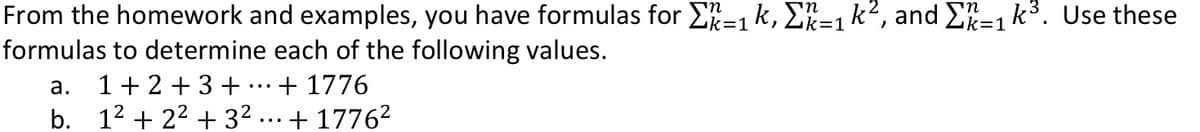 From the homework and examples, you have formulas for E-1 k, E=1 k², and E=1 k³. Use these
formulas to determine each of the following values.
а.
1+ 2 + 3 +
+ 1776
b. 12 + 22 + 3? ... + 1776²
