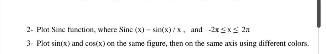 2- Plot Sinc function, where Sinc (x) = sin(x)/x, and -2n≤x≤ 2π
3- Plot sin(x) and cos(x) on the same figure, then on the same axis using different colors.