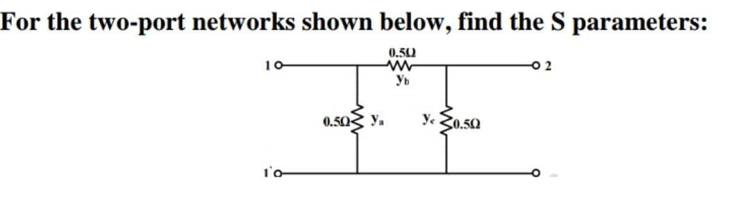 For the two-port networks shown below, find the S parameters:
0.502
10-
1'0
0.50 Ya
Ур
Y< 0.50
-02