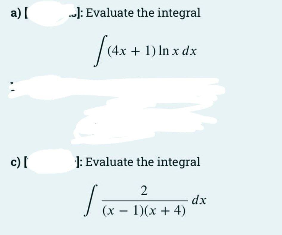 a) [
J: Evaluate the integral
fas
(4x + 1) In x dx
c) [
1: Evaluate the integral
dx
(x – 1)(x + 4)
