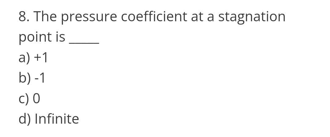 8. The pressure coefficient at a stagnation
point is
a) +1
b) -1
c) 0
d) Infinite
