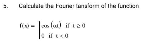 5.
Calculate the Fourier tansform of the function
f(x) = cos (at) if t 20
0 if t<0
