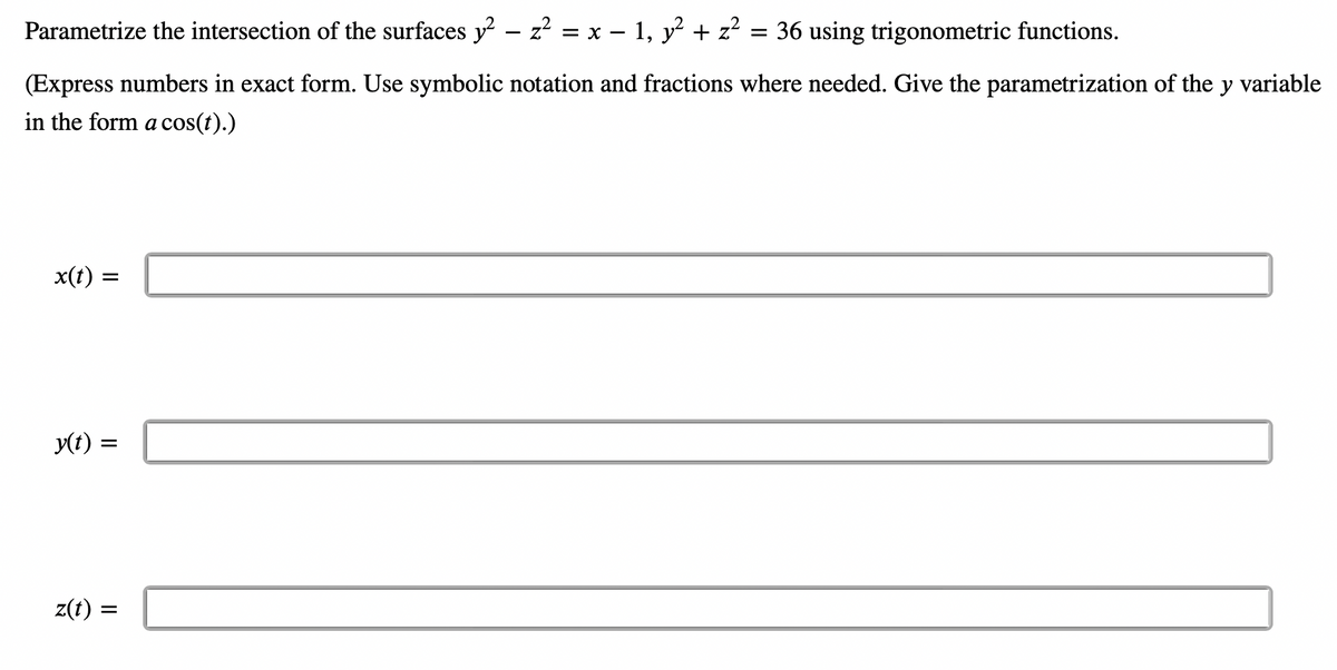 Parametrize the intersection of the surfaces y² - z² = x − 1, y² + z²
=
(Express numbers in exact form. Use symbolic notation and fractions where needed. Give the parametrization of the y variable
in the form a cos(t).)
x(t)
=
y(t) :
=
z(t) :
36 using trigonometric functions.
=