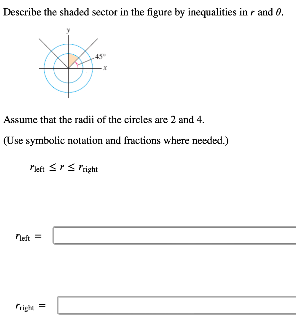 Describe the shaded sector in the figure by inequalities in r and 0.
45°
Assume that the radii of the circles are 2 and 4.
(Use symbolic notation and fractions where needed.)
rleft ≤ r ≤ "right
"left =
rright
X