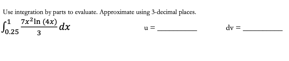 Use integration by parts to evaluate. Approximate using 3-decimal places.
1
7x²ln (4x)
3
dx
0.25
u=
dv
=