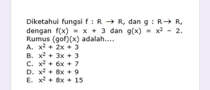 Diketahui fungsi f : R - R, dan g : R→ R,
dengan f(x) = x + 3 dan g(x) = x2 - 2.
Rumus (gof)(x) adalah....
A. x2 + 2x + 3
B. x2 + 3x + 3
C. x2 + 6x + 7
D. x2 + 8x + 9
E. x2 + 8x + 15
%3D
