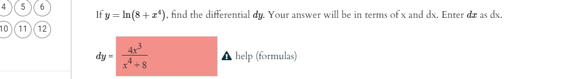 4
If y = In(8+ x4), find the differential dy. Your answer will be in terms of x and dx. Enter dæ as dx.
10(11) 12
4x3
dy =
4
A help (formulas)
x* +8
