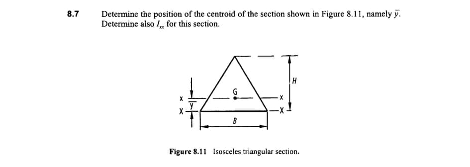 Determine the position of the centroid of the section shown in Figure 8.11, namely y.
Determine also I for this section.
8.7
G
B
Figure 8.11 Isosceles triangular section.
