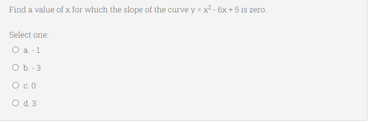 Find a value of x for which the slope of the curve y = x² - 6x + 5 is zero.
Select one:
Оа-1
O b. - 3
O c. 0
O d. 3
