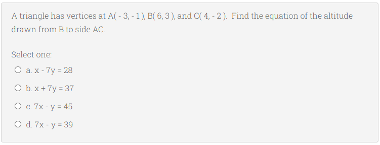 A triangle has vertices at A( - 3, - 1), B( 6, 3 ), and C( 4, - 2). Find the equation of the altitude
drawn from B to side AC.
Select one:
Оах-7у - 28
O b. x + 7y = 37
О с. 7х- у 3 45
O d. 7x - y = 39
