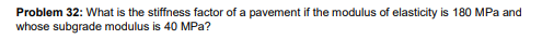 Problem 32: What is the stiffness factor of a pavement if the modulus of elasticity is 180 MPa and
whose subgrade modulus is 40 MPa?
