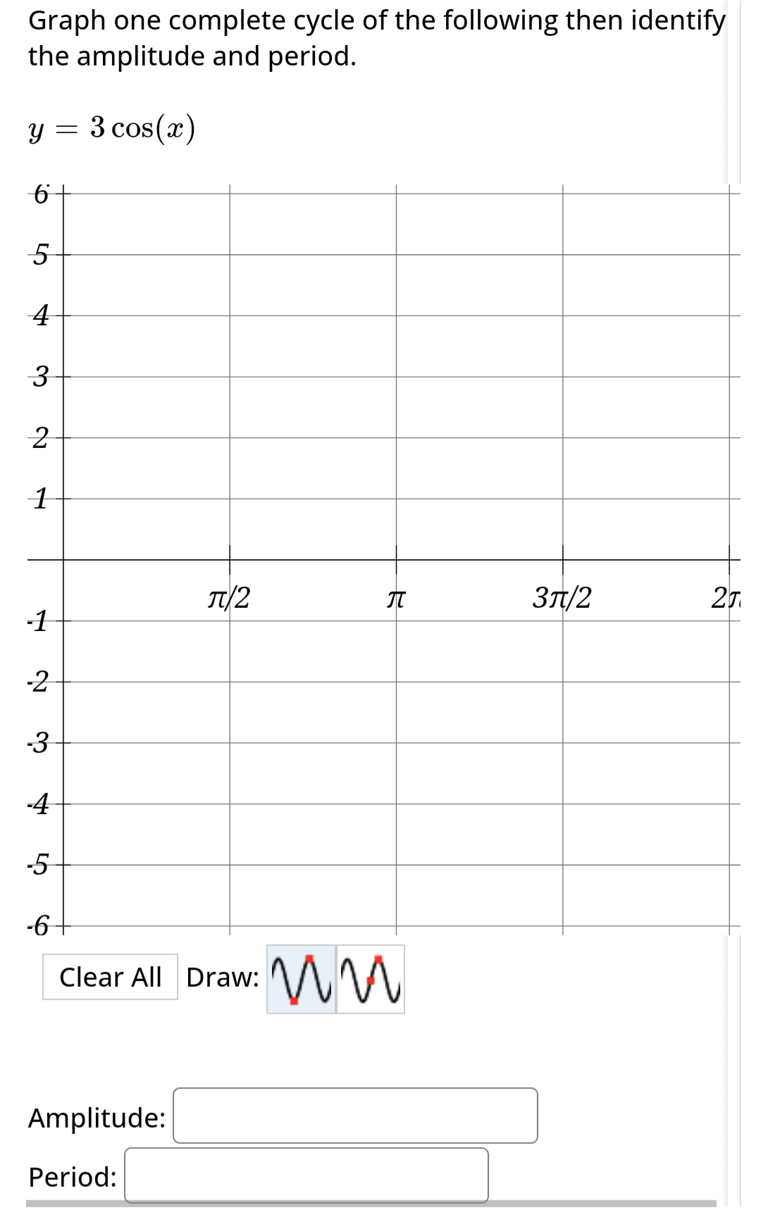 Graph one complete cycle of the following then identify
the amplitude and period.
Y 3 cos(x)
6
5
4
3
2
1
-1
-2
-3
-
-4
-5
-6
π/2
Clear All Draw:
Amplitude:
Period:
пи
九
3π/2
27