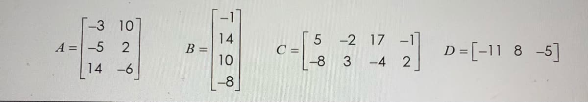 -3 10
5 -2 17 -1]
14
B =
10
D= [-11 8 -5]
A =-5 2
C =
-8 3 -4 2
14 -6
-8
