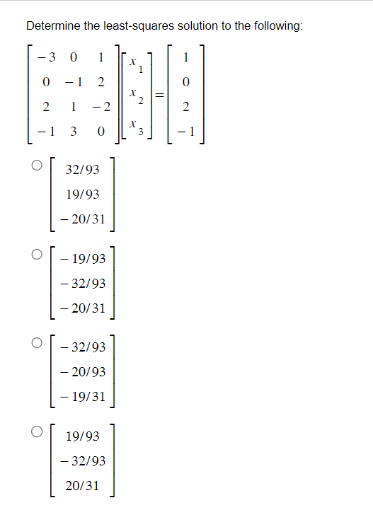 Determine the least-squares solution to the following:
1
X
- 1 2
0
BOD
1 -2
2
X
0
-
1
3 0 1
0
2
- 1 3
32/93
19/93
- 20/31
- 19/93
- 32/93
- 20/31
- 32/93
-20/93
- 19/31
19/93
- 32/93
20/31