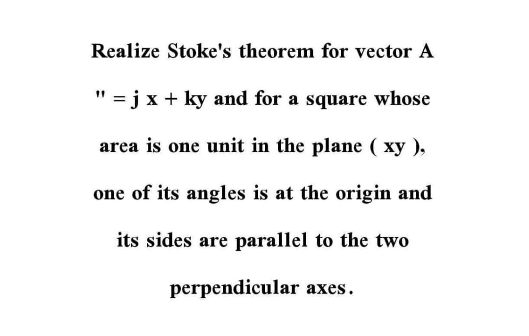 Realize Stoke's theorem for vector A
" =jx + ky and for a square whose
area is one unit in the plane ( xy ),
one of its angles is at the origin and
its sides are parallel to the two
perpendicular axes.
