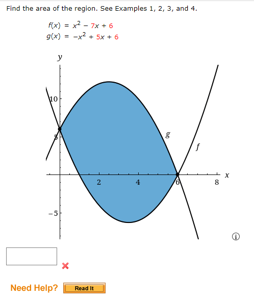 Find the area of the region. See Examples 1, 2, 3, and 4.
f(x) = x2 - 7x + 6
-x2 + 5x + 6
g(x)
y
10
8.
-5
Need Help?
Read It
2.
