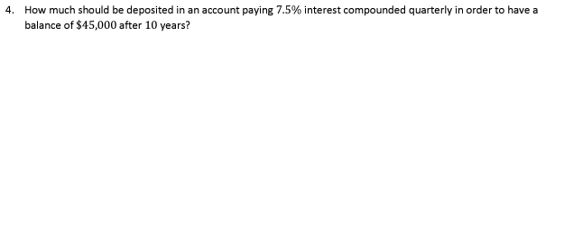 4. How much should be deposited in an account paying 7.5% interest compounded quarterly in order to have a
balance of $45,000 after 10 years?
