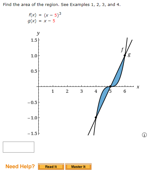 Find the area of the region. Se Examples 1, 2, 3, and 4.
f(x) = (x - 5)3
g(x) :
= x - 5
y
1.5|
f
1.0
0.5
1
2
4
6
-0.5
-1.0
-1.5F
Need Help?
Master It
Read It
