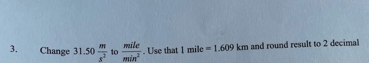 mile
to
min?
3.
Change 31.50
m
Use that 1 mile = 1.609 km and round result to 2 decimal
