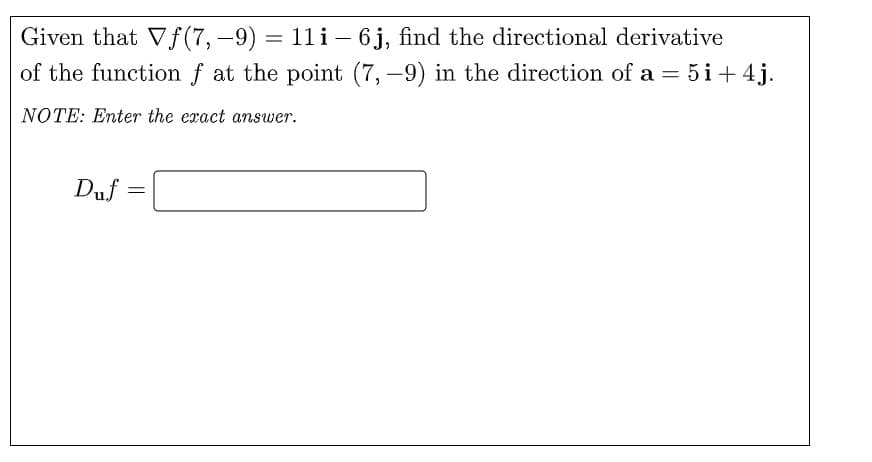 Given that Vf (7, -9) = 11 i – 6j, find the directional derivative
of the function f at the point (7, -9) in the direction of a = 5i+ 4j.
%3D
NOTE: Enter the exact answer.
Duf =
