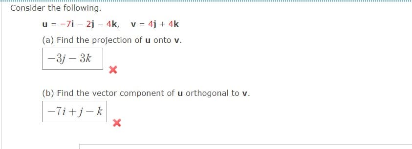 Consider the following.
u = -7i - 2j - 4k, v = 4j + 4k
(a) Find the projection of u onto v.
-3j – 3k
(b) Find the vector component of u orthogonal to v.
-7i +j- k
