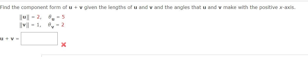 Find the component form ofu + v given the lengths of u and v and the angles that u and v make with the positive x-axis.
|u|| = 2, 0,. = 5
||v|| = 1,
0, = 2
u + v =
