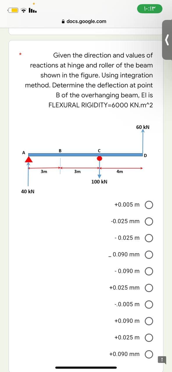 docs.google.com
Given the direction and values of
reactions at hinge and roller of the beam
shown in the figure. Using integration
method. Determine the deflection at point
B of the overhanging beam, El is
FLEXURAL RIGIDITY=6000 KN.m^2
60 kN
B
C
100 kN
40 kN
3m
3m
۱۰:۱۳
4m
+0.005 m
-0.025 mm
-0.025 m
_ 0.090 mm
- 0.090 m
+0.025 mm
-.0.005 m
+0.090 m
+0.025 m
+0.090 mm
(