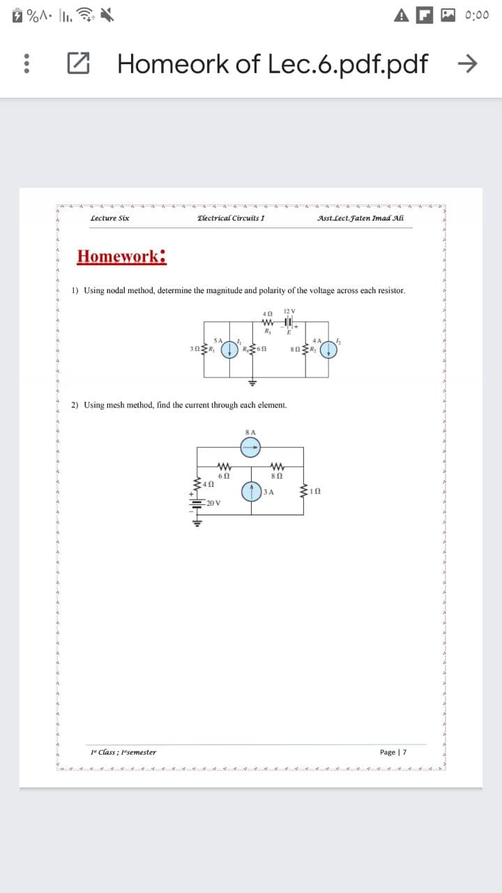 %A. I. X
0:00
Z Homeork of Lec.6.pdf.pdf →
Lecture Six
Electrical Circuits I
Asst.Lect. Faten Imad Ali
Homework:
1) Using nodal method, determine the magnitude and polarity of the voltage across each resistor.
40 12 V
R,
2) Using mesh method, find the current through each element.
3A
20 V
" Class ; 1"semester
Page | 7
